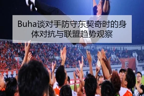 Buha谈对手防守东契奇时的身体对抗与联盟趋势观察